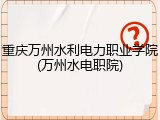 重庆万州水利电力职业学院(万州水电职院)