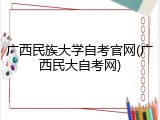 广西民族大学自考官网(广西民大自考网)