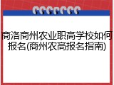 商洛商州农业职高学校如何报名(商州农高报名指南)