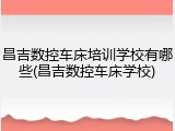 昌吉数控车床培训学校有哪些(昌吉数控车床学校)