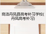 商洛丹凤县高考补习学校(丹凤高考补习)
