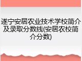 遂宁安居农业技术学校简介及录取分数线(安居农校简介分数)