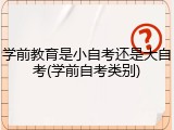 学前教育是小自考还是大自考(学前自考类别)