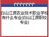白山江源农业技术职业学校有什么专业(白山江源职校专业)
