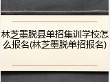 林芝墨脱县单招集训学校怎么报名(林芝墨脱单招报名)