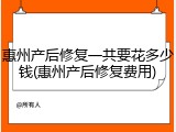 惠州产后修复一共要花多少钱(惠州产后修复费用)