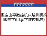 枣庄山亭数控机床培训机构哪里学(山亭学数控机床)