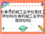 长春市机械工业学校是技工学校吗(长春机械工业学校是技校吗)
