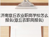 济南章丘农业职高学校怎么报名(章丘农职高报名)
