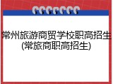 常州旅游商贸学校职高招生(常旅商职高招生)