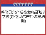 呼伦贝尔产后恢复师证培训学校(呼伦贝尔产后恢复培训)