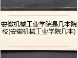 安徽机械工业学院是几本院校(安徽机械工业学院几本)