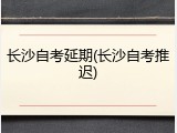 长沙自考延期(长沙自考推迟)
