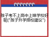 孩子考不上高中上啥学校好呢("孩子升学择校建议")