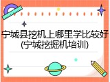 宁城县挖机上哪里学比较好(宁城挖掘机培训)