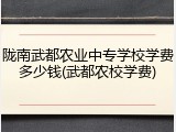 陇南武都农业中专学校学费多少钱(武都农校学费)