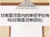 甘南夏河县内的单招学校有吗(甘南夏河单招校)