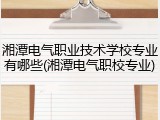 湘潭电气职业技术学校专业有哪些(湘潭电气职校专业)