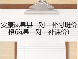 安康岚皋县一对一补习班价格(岚皋一对一补课价)