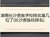 湖南长沙贵族学校排名第几位了(长沙贵族校排名)