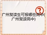 广州复读生可报哪些高中(广州复读高中)