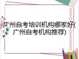 广州自考培训机构哪家好(广州自考机构推荐)