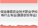 保定唐县农业技术职业学校有什么专业(唐县农校专业)