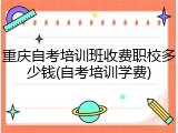重庆自考培训班收费职校多少钱(自考培训学费)
