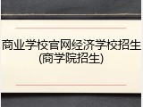 商业学校官网经济学校招生(商学院招生)