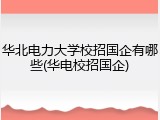 华北电力大学校招国企有哪些(华电校招国企)