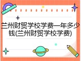兰州财贸学校学费一年多少钱(兰州财贸学校学费)