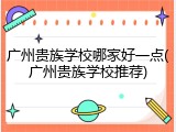 广州贵族学校哪家好一点(广州贵族学校推荐)