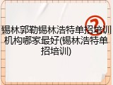 锡林郭勒锡林浩特单招培训机构哪家最好(锡林浩特单招培训)