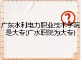 广东水利电力职业技术学院是大专(广水职院为大专)