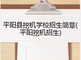 平阳县挖机学校招生简章(平阳挖机招生)