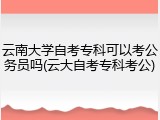 云南大学自考专科可以考公务员吗(云大自考专科考公)