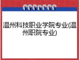 温州科技职业学院专业(温州职院专业)