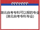 湖北自考专科可以报的专业(湖北自考专科专业)