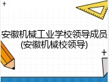 安徽机械工业学校领导成员(安徽机械校领导)
