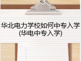 华北电力学校如何中专入学(华电中专入学)