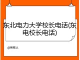 东北电力大学校长电话(东电校长电话)