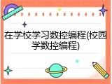 在学校学习数控编程(校园学数控编程)