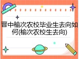 晋中榆次农校毕业生去向如何(榆次农校生去向)