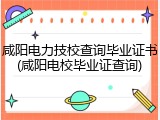咸阳电力技校查询毕业证书(咸阳电校毕业证查询)