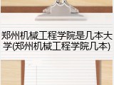 郑州机械工程学院是几本大学(郑州机械工程学院几本)