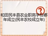 和田民丰县农业职高学校哪年成立(民丰农校成立年)