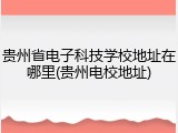 贵州省电子科技学校地址在哪里(贵州电校地址)