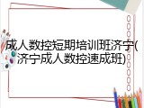 成人数控短期培训班济宁(济宁成人数控速成班)