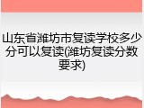 山东省潍坊市复读学校多少分可以复读(潍坊复读分数要求)