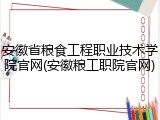 安徽省粮食工程职业技术学院官网(安徽粮工职院官网)